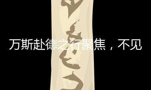 萬斯赴德之行聚焦，不見德總理，卻見選擇黨領(lǐng)導(dǎo)人