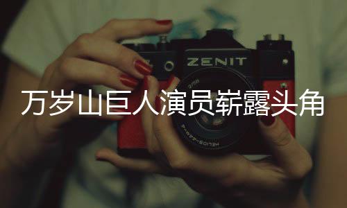 萬(wàn)歲山巨人演員嶄露頭角，引發(fā)矚目走紅趨勢(shì)