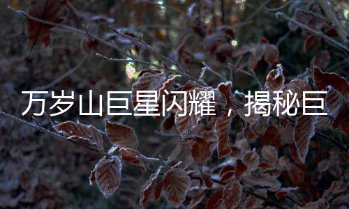 萬歲山巨星閃耀，揭秘巨人演員的成長之路與走紅背后的故事