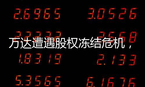 萬達(dá)遭遇股權(quán)凍結(jié)危機(jī)，80億資產(chǎn)遭遇凍結(jié)事件全面解析
