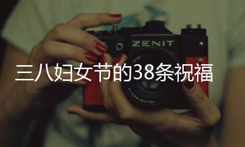 三八婦女節(jié)的38條祝福——溫馨的祝福獻給所有女性朋友們