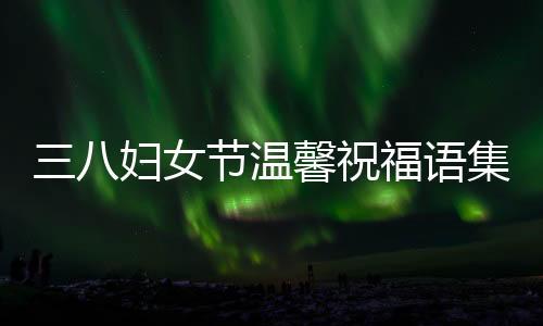 三八婦女節(jié)溫馨祝福語集錦，三十八條真摯祝福獻(xiàn)給最美的她