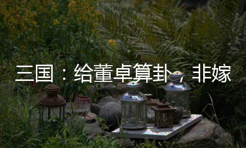 三國(guó)：給董卓算卦，非嫁董白給我