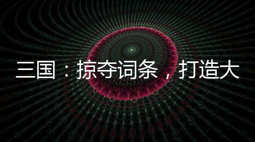 三國(guó)：掠奪詞條，打造大漢神朝