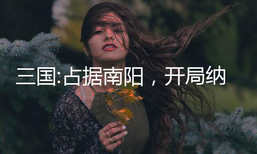 三國:占據(jù)南陽，開局納鄒氏