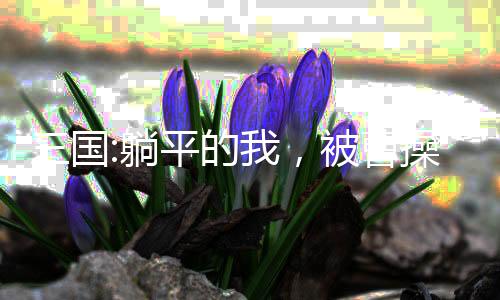三國(guó):躺平的我，被曹操偷聽心聲