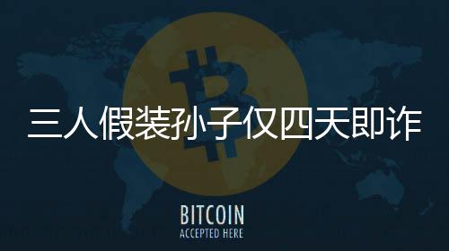 三人假裝孫子僅四天即詐騙五十萬，揭示詐騙手法引深思