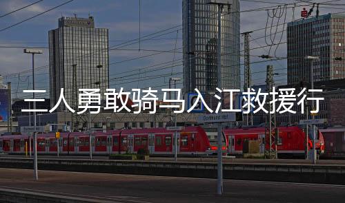 三人勇敢騎馬入江救援行為獲得見義勇為榮譽(yù)稱號(hào)