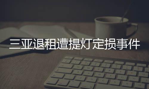 三亞退租遭提燈定損事件，租戶權(quán)益受損引發(fā)關(guān)注