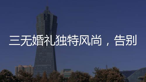 三無(wú)婚禮獨(dú)特風(fēng)尚，告別繁冗，擁抱簡(jiǎn)約——零零新人引領(lǐng)新時(shí)代婚禮潮流
