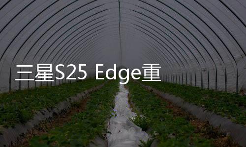 三星S25 Edge重磅曝光，搭載頂尖2K OLED屏幕，全新視覺盛宴即將開啟