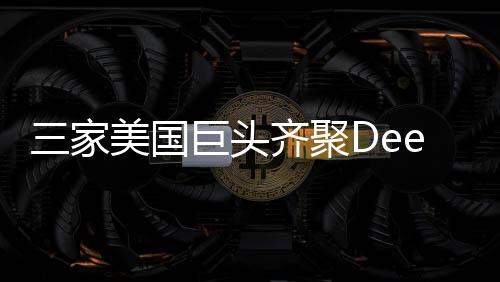 三家美國(guó)巨頭齊聚DeepSeek，共謀未來技術(shù)新篇章