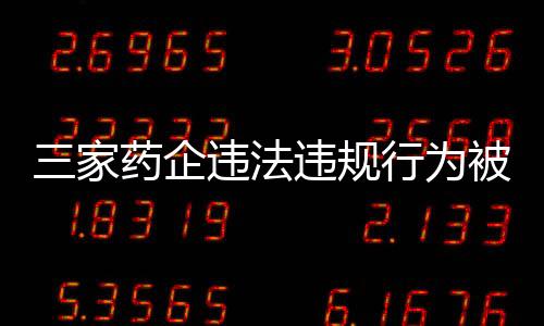三家藥企違法違規(guī)行為被重罰，總額超過兩億元