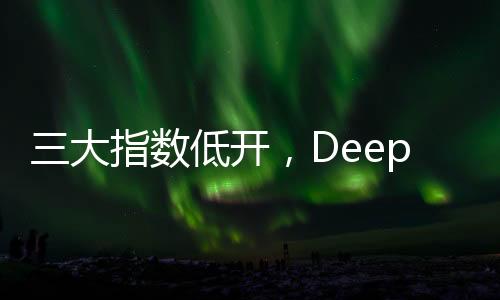 三大指數(shù)低開，DeepSeek概念股回調(diào)，股市動(dòng)態(tài)分析