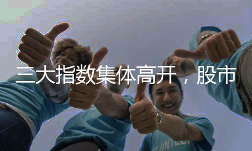 三大指數(shù)集體高開，股市熱烈上揚(yáng)開啟新篇章