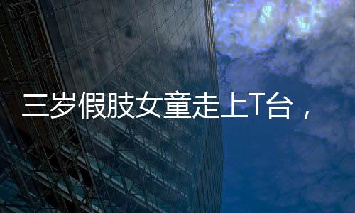 三歲假肢女童走上T臺，勇敢追夢，星光璀璨