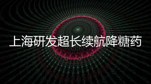 上海研發(fā)超長續(xù)航降糖藥獲批，糖尿病治療邁入新篇章