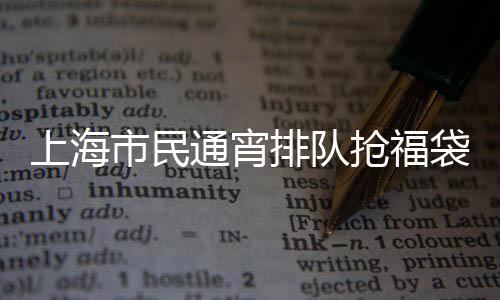 上海市民通宵排隊搶福袋，掀起新一輪消費熱潮