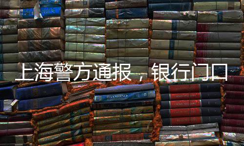 上海警方通報，銀行門口發(fā)生干擾秩序煙霧事件