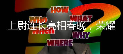 上尉連長(zhǎng)亮相春晚，榮耀背后的故事