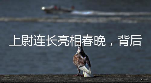上尉連長亮相春晚，背后的故事與榮耀