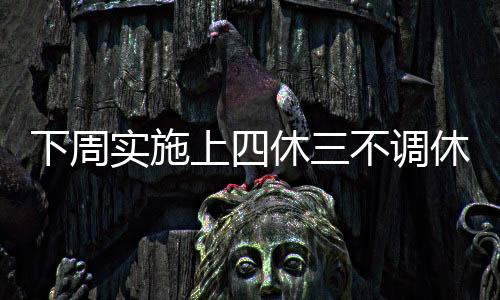 下周實施上四休三不調(diào)休工作制，提升員工幸福感與工作效率