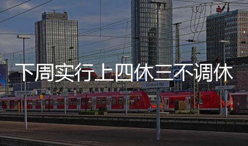 下周實行上四休三不調(diào)休，新制度引領(lǐng)工作與休息的平衡藝術(shù)