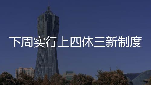 下周實行上四休三新制度，不再調(diào)休，員工的工作生活迎來新篇章