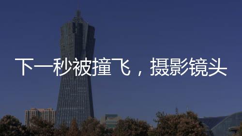 下一秒被撞飛，攝影鏡頭里的美景變成驚魂時刻，警示交通安全下的自我保護意識重要性