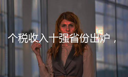 個(gè)稅收入十強(qiáng)省份出爐，揭示我國(guó)財(cái)稅發(fā)展新態(tài)勢(shì)