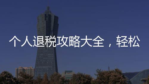 個(gè)人退稅攻略大全，輕松應(yīng)對，享受稅收優(yōu)惠