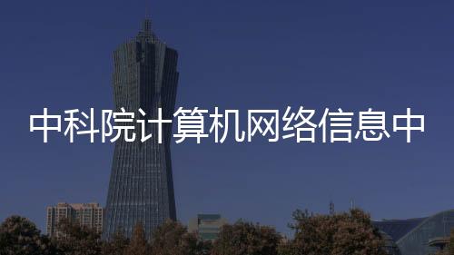 中科院計算機網(wǎng)絡(luò)信息中心主任離世，科技界痛失杰出人才