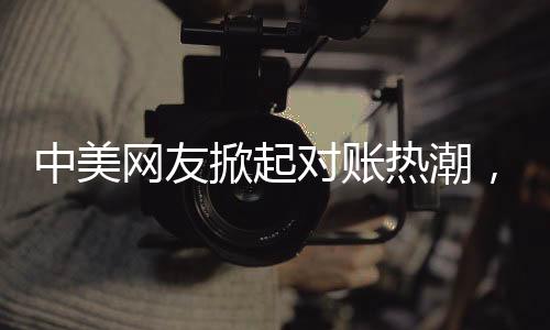 中美網(wǎng)友掀起對賬熱潮，一場跨文化交流的數(shù)字盛宴