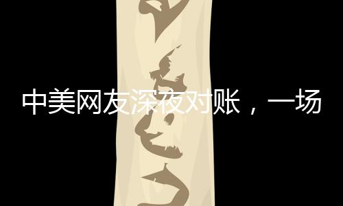 中美網(wǎng)友深夜對賬，一場跨越千里的文化交流