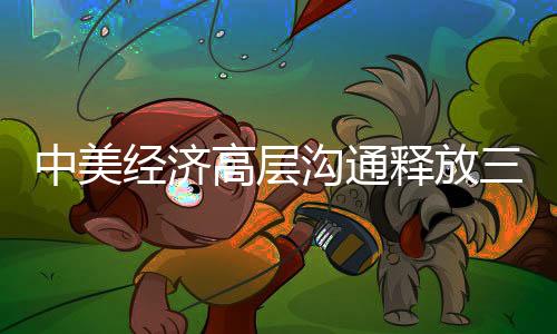 中美經(jīng)濟(jì)高層溝通釋放三重信號(hào)，深化合作、尋求共贏、共謀未來(lái)發(fā)展