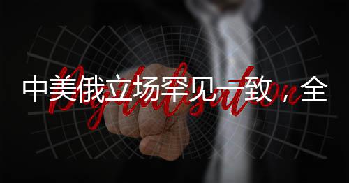 中美俄立場(chǎng)罕見(jiàn)一致，全球大國(guó)合作釋放積極信號(hào)