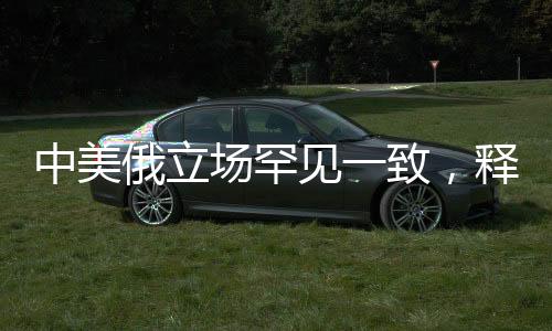 中美俄立場(chǎng)罕見(jiàn)一致，釋放國(guó)際協(xié)同與合作的重要信號(hào)