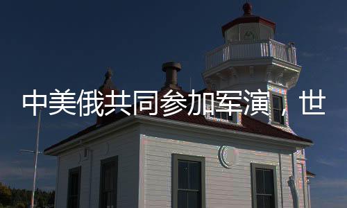 中美俄共同參加軍演，世界格局是否發(fā)生變化？