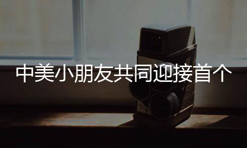 中美小朋友共同迎接首個非遺春節(jié)，傳承文化之美好盛宴