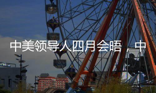中美領導人四月會晤，中方回應