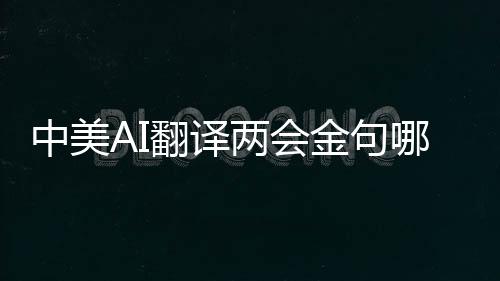 中美AI翻譯兩會(huì)金句哪家強(qiáng)，深度對(duì)比與前瞻觀察