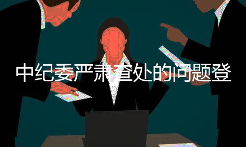 中紀(jì)委嚴(yán)肅查處的問題登上春晚舞臺(tái)背后內(nèi)幕揭秘