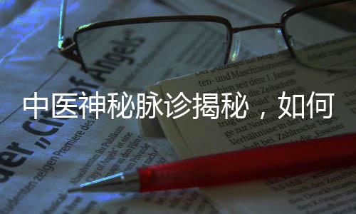 中醫(yī)神秘脈診揭秘，如何診斷傷心脈？