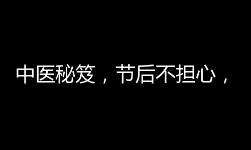 中醫(yī)秘笈，節(jié)后不擔(dān)心，兩杯刮油茶輕松助力甩掉肥宅肥