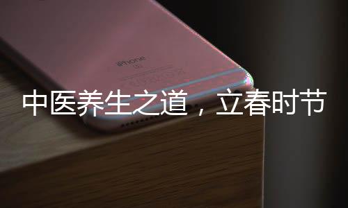 中醫(yī)養(yǎng)生之道，立春時(shí)節(jié)，養(yǎng)護(hù)陽氣至關(guān)重要