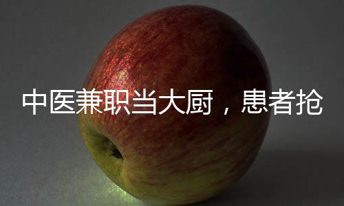 中醫(yī)兼職當(dāng)大廚，患者搶瘋了？