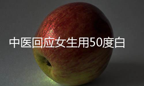 中醫(yī)回應(yīng)女生用50度白酒送服骨傷藥，科學(xué)看待，需謹(jǐn)慎使用