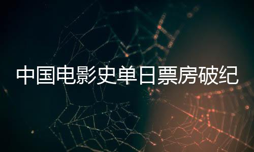 中國電影史單日票房破紀(jì)錄，刷新歷史，再創(chuàng)新高