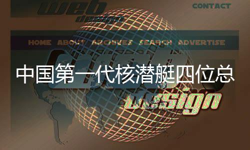 中國(guó)第一代核潛艇四位總師相繼離世，永恒的貢獻(xiàn)與不朽的傳奇