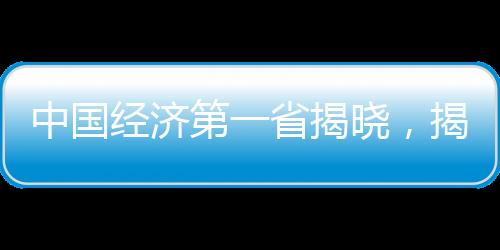 中國(guó)經(jīng)濟(jì)第一省揭曉，揭開地域發(fā)展新篇章